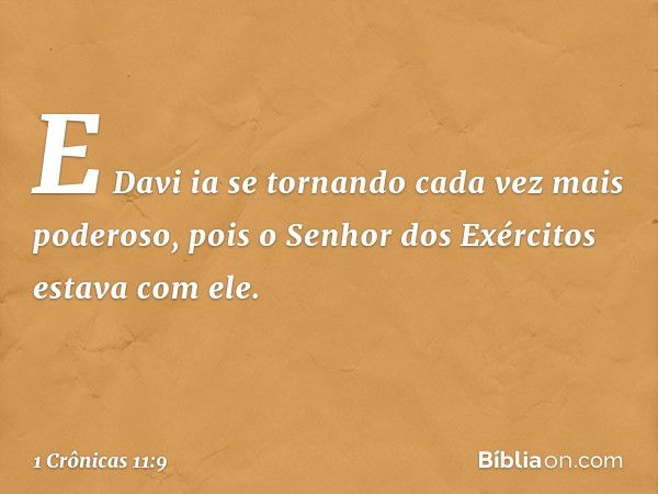 E Davi ia se tornando cada vez mais poderoso, pois o Senhor dos Exércitos estava com ele. -- 1 Crônicas 11:9