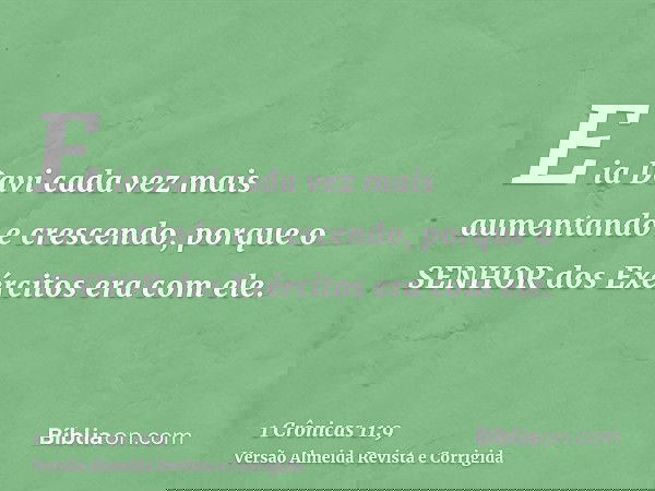 E ia Davi cada vez mais aumentando e crescendo, porque o SENHOR dos Exércitos era com ele.