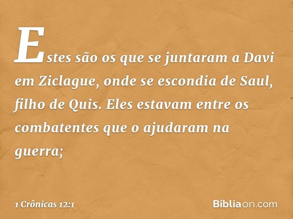 Estes são os que se juntaram a Davi em Ziclague, onde se escondia de Saul, filho de Quis. Eles estavam entre os combatentes que o ajudaram na guerra; -- 1 Crôni