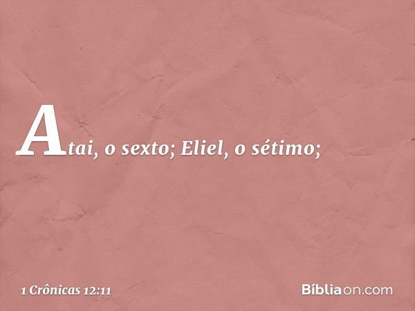 Atai, o sexto; Eliel, o sétimo; -- 1 Crônicas 12:11