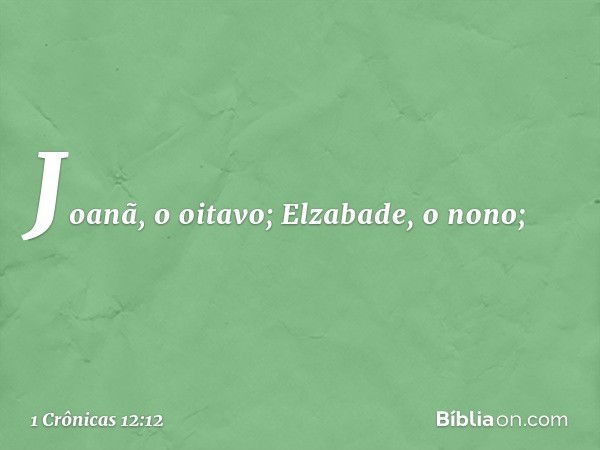 Joanã, o oitavo; Elzabade, o nono; -- 1 Crônicas 12:12