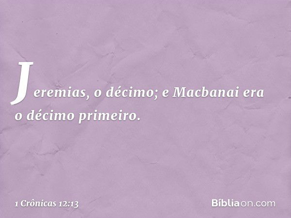 Jeremias, o décimo; e Macbanai era o décimo primeiro. -- 1 Crônicas 12:13