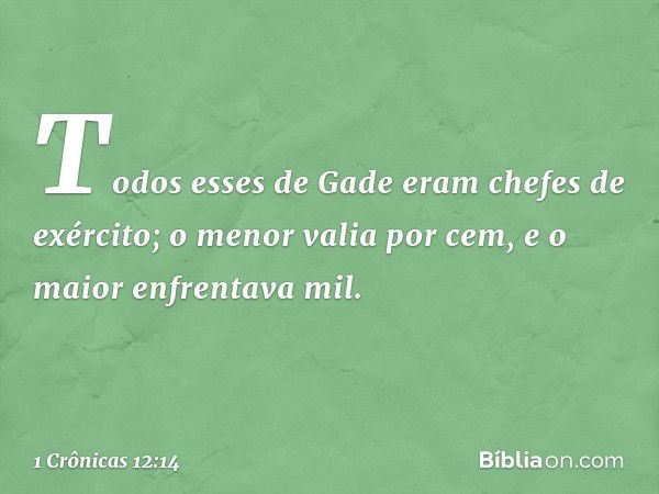 Todos esses de Gade eram chefes de exército; o menor valia por cem, e o maior enfrentava mil. -- 1 Crônicas 12:14