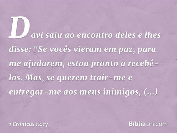 Davi saiu ao encontro deles e lhes disse: "Se vocês vieram em paz, para me ajudarem, estou pronto a recebê-los. Mas, se querem trair-me e entregar-me aos meus i