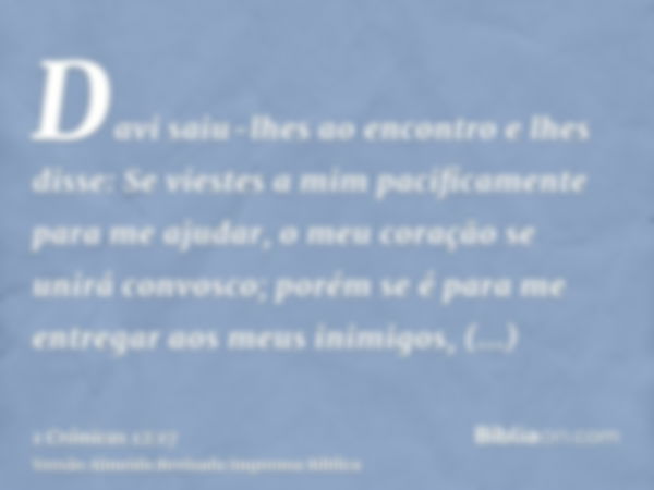 Davi saiu-lhes ao encontro e lhes disse: Se viestes a mim pacificamente para me ajudar, o meu coração se unirá convosco; porém se é para me entregar aos meus in