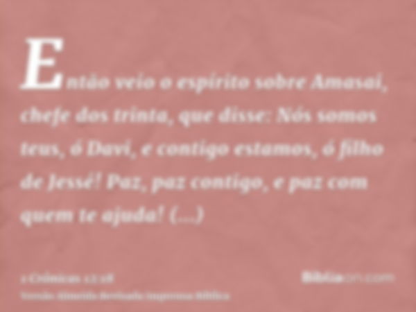 Então veio o espírito sobre Amasai, chefe dos trinta, que disse: Nós somos teus, ó Davi, e contigo estamos, ó filho de Jessé! Paz, paz contigo, e paz com quem t