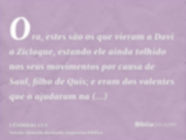 Ora, estes são os que vieram a Davi a Ziclague, estando ele ainda tolhido nos seus movimentos por causa de Saul, filho de Quis; e eram dos valentes que o ajudar