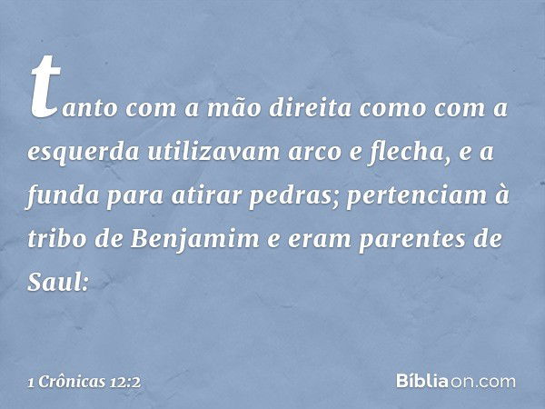 tanto com a mão direita como com a esquerda utilizavam arco e flecha, e a funda para atirar pedras; pertenciam à tribo de Benjamim e eram parentes de Saul: -- 1