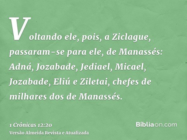 Voltando ele, pois, a Ziclague, passaram-se para ele, de Manassés: Adná, Jozabade, Jediael, Micael, Jozabade, Eliú e Ziletai, chefes de milhares dos de Manassés