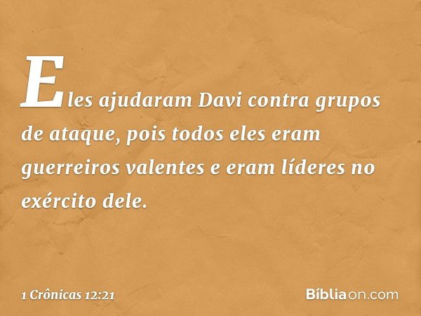 Eles ajudaram Davi contra grupos de ataque, pois todos eles eram guerreiros valentes e eram líderes no exército dele. -- 1 Crônicas 12:21