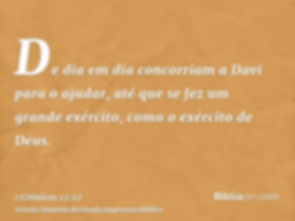 De dia em dia concorriam a Davi para o ajudar, até que se fez um grande exército, como o exército de Deus.