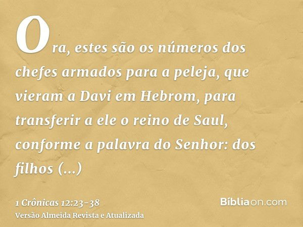 Ora, estes são os números dos chefes armados para a peleja, que vieram a Davi em Hebrom, para transferir a ele o reino de Saul, conforme a palavra do Senhor:dos