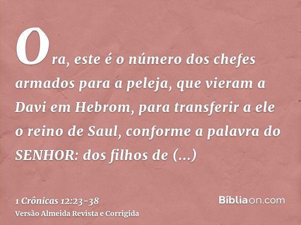 Ora, este é o número dos chefes armados para a peleja, que vieram a Davi em Hebrom, para transferir a ele o reino de Saul, conforme a palavra do SENHOR:dos filh