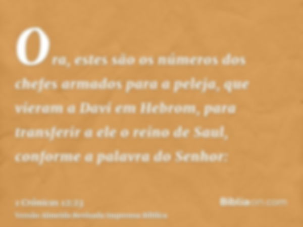 Ora, estes são os números dos chefes armados para a peleja, que vieram a Davi em Hebrom, para transferir a ele o reino de Saul, conforme a palavra do Senhor: