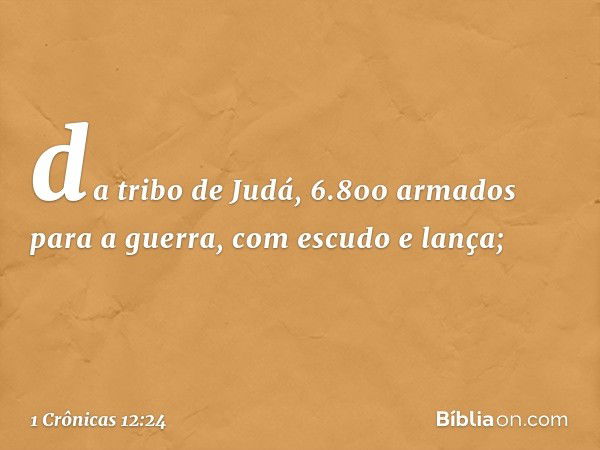 da tribo de Judá, 6.800 armados para a guerra, com escudo e lança; -- 1 Crônicas 12:24