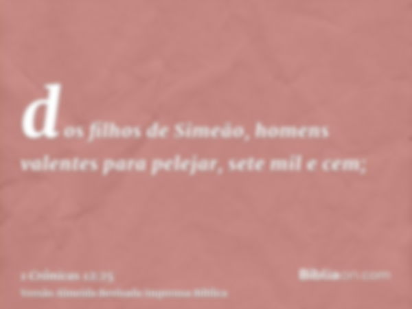 dos filhos de Simeão, homens valentes para pelejar, sete mil e cem;