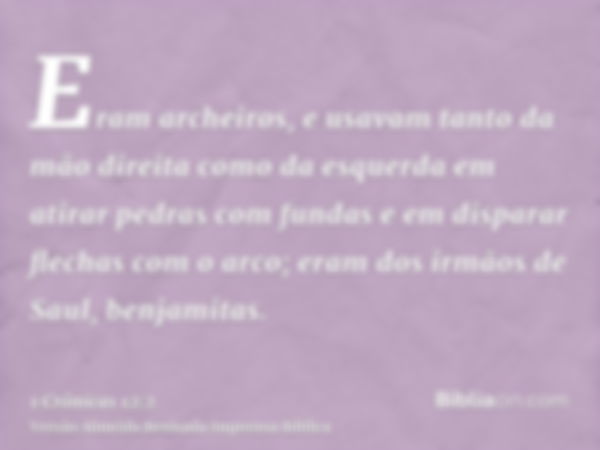 Eram archeiros, e usavam tanto da mão direita como da esquerda em atirar pedras com fundas e em disparar flechas com o arco; eram dos irmãos de Saul, benjamitas