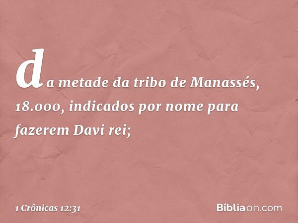 da metade da tribo de Manassés, 18.000, indicados por nome para fazerem Davi rei; -- 1 Crônicas 12:31