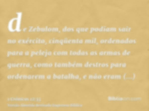 de Zebulom, dos que podiam sair no exército, cinqüenta mil, ordenados para a peleja com todas as armas de guerra, como também destros para ordenarem a batalha, 