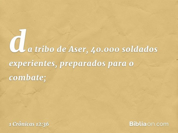 da tribo de Aser, 40.000 soldados experientes, preparados para o combate; -- 1 Crônicas 12:36