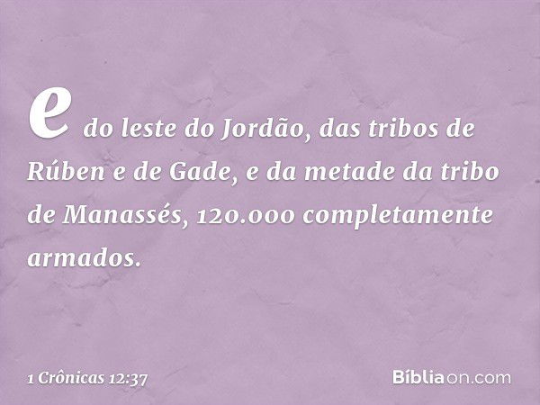 e do leste do Jordão, das tribos de Rúben e de Gade, e da metade da tribo de Manassés, 120.000 completamente armados. -- 1 Crônicas 12:37