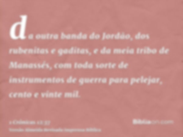 da outra banda do Jordão, dos rubenitas e gaditas, e da meia tribo de Manassés, com toda sorte de instrumentos de guerra para pelejar, cento e vinte mil.