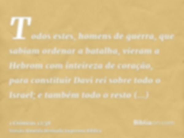 Todos estes, homens de guerra, que sabiam ordenar a batalha, vieram a Hebrom com inteireza de coração, para constituir Davi rei sobre todo o Israel; e também to