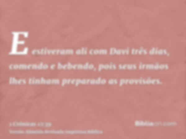 E estiveram ali com Davi três dias, comendo e bebendo, pois seus irmãos lhes tinham preparado as provisões.