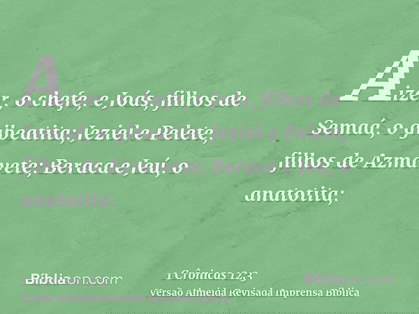 Aizer, o chefe, e Joás, filhos de Semaá, o gibeatita; Jeziel e Pelete, filhos de Azmavete; Beraca e Jeú, o anatotita;