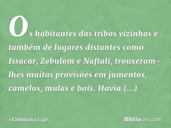 Os habitantes das tribos vizinhas e também de lugares distantes como Issacar, Zebulom e Naftali, trouxeram-lhes muitas provisões em jumentos, camelos, mulas e b