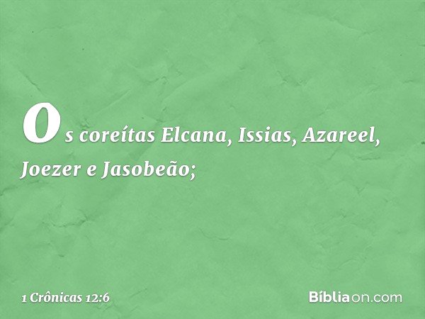 os coreítas Elcana, Issias, Azareel,
Joezer e Jasobeão; -- 1 Crônicas 12:6