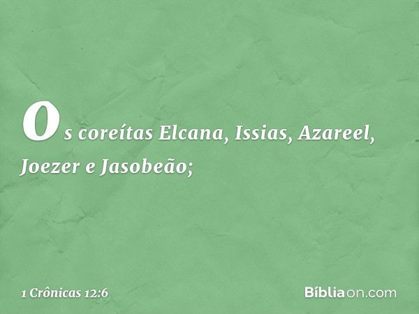 os coreítas Elcana, Issias, Azareel,
Joezer e Jasobeão; -- 1 Crônicas 12:6