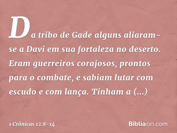 Da tribo de Gade alguns aliaram-se a Davi em sua fortaleza no deserto. Eram guerreiros corajosos, prontos para o combate, e sabiam lutar com escudo e com lança.