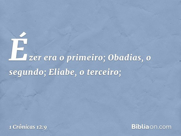 Ézer era o primeiro;
Obadias, o segundo; Eliabe, o terceiro; -- 1 Crônicas 12:9