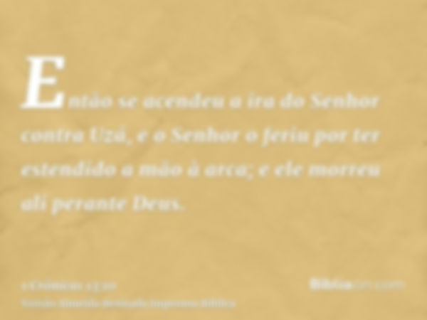 Então se acendeu a ira do Senhor contra Uzá, e o Senhor o feriu por ter estendido a mão à arca; e ele morreu ali perante Deus.