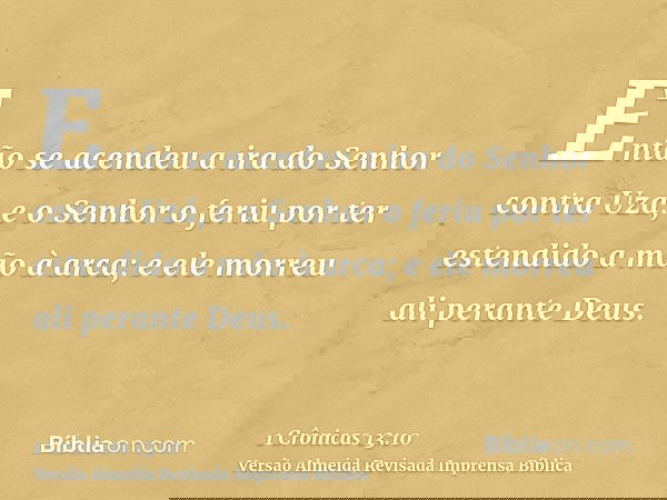 Então se acendeu a ira do Senhor contra Uzá, e o Senhor o feriu por ter estendido a mão à arca; e ele morreu ali perante Deus.