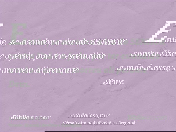 Então, se acendeu a ira do SENHOR contra Uzá e o feriu, por ter estendido a mão à arca; e morreu ali perante Deus.