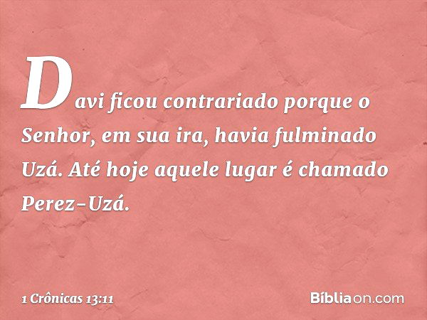 Davi ficou contrariado porque o Senhor, em sua ira, havia fulminado Uzá. Até hoje aquele lugar é chamado Perez-Uzá. -- 1 Crônicas 13:11