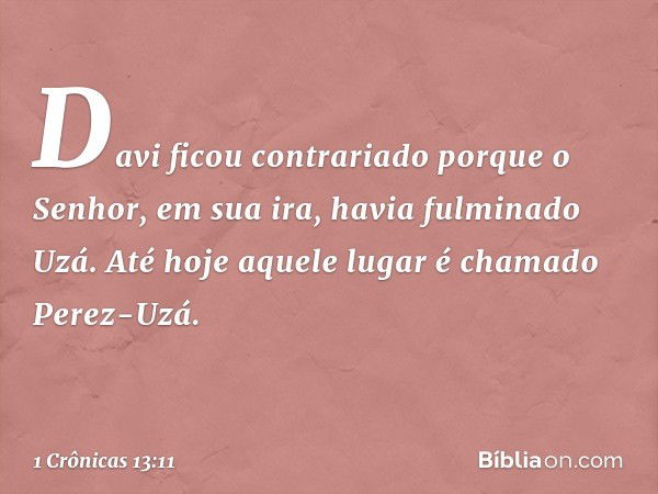 Davi ficou contrariado porque o Senhor, em sua ira, havia fulminado Uzá. Até hoje aquele lugar é chamado Perez-Uzá. -- 1 Crônicas 13:11