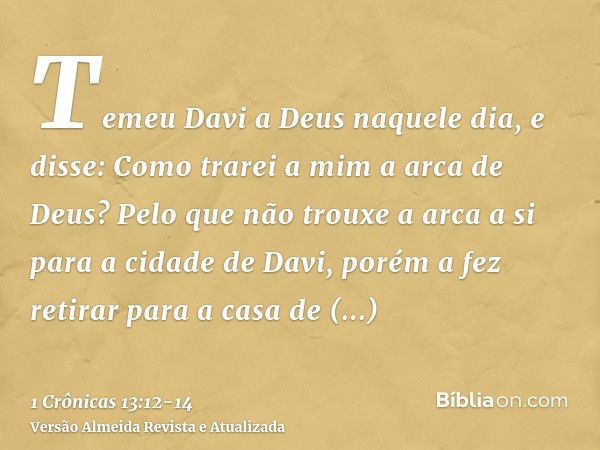 Temeu Davi a Deus naquele dia, e disse: Como trarei a mim a arca de Deus?Pelo que não trouxe a arca a si para a cidade de Davi, porém a fez retirar para a casa 