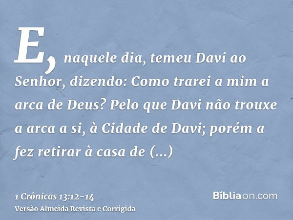 E, naquele dia, temeu Davi ao Senhor, dizendo: Como trarei a mim a arca de Deus?Pelo que Davi não trouxe a arca a si, à Cidade de Davi; porém a fez retirar à ca