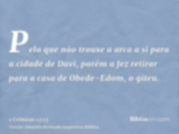 Pelo que não trouxe a arca a si para a cidade de Davi, porém a fez retirar para a casa de Obede-Edom, o giteu.