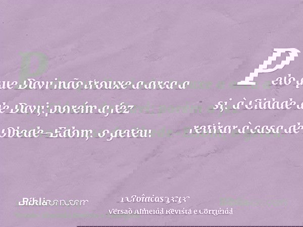 Pelo que Davi não trouxe a arca a si, à Cidade de Davi; porém a fez retirar à casa de Obede-Edom, o geteu.