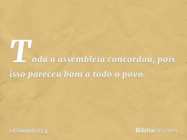 Toda a assembleia concordou, pois isso pareceu bom a todo o povo. -- 1 Crônicas 13:4