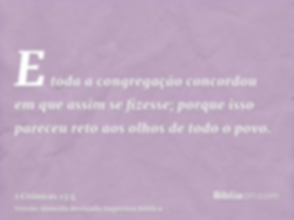 E toda a congregação concordou em que assim se fizesse; porque isso pareceu reto aos olhos de todo o povo.