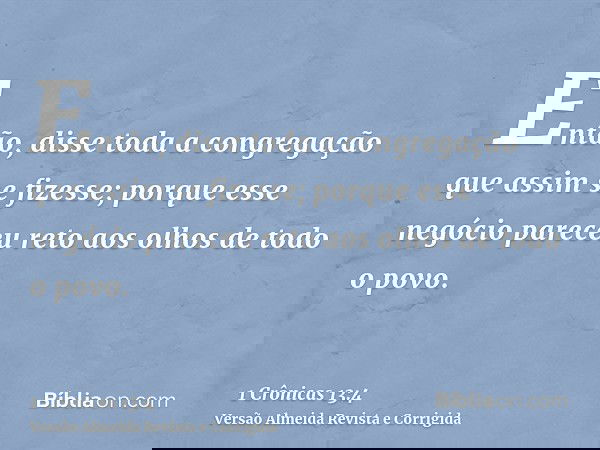 Então, disse toda a congregação que assim se fizesse; porque esse negócio pareceu reto aos olhos de todo o povo.