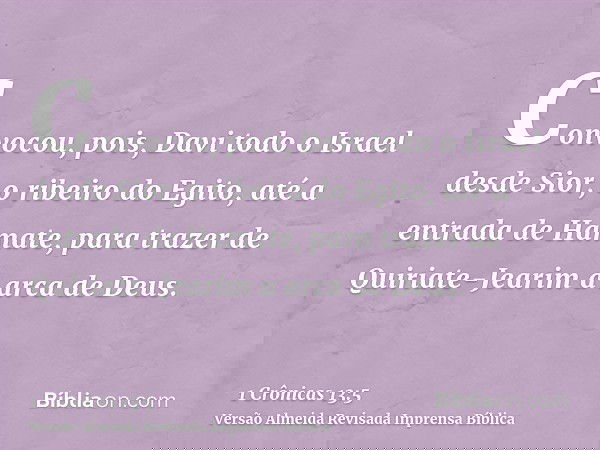 Convocou, pois, Davi todo o Israel desde Sior, o ribeiro do Egito, até a entrada de Hamate, para trazer de Quiriate-Jearim a arca de Deus.