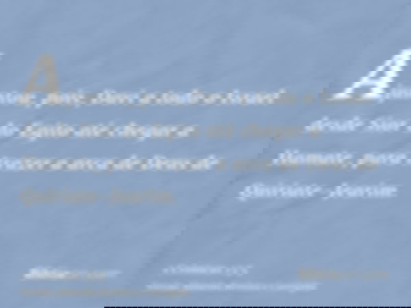 Ajuntou, pois, Davi a todo o Israel desde Sior do Egito até chegar a Hamate, para trazer a arca de Deus de Quiriate-Jearim.