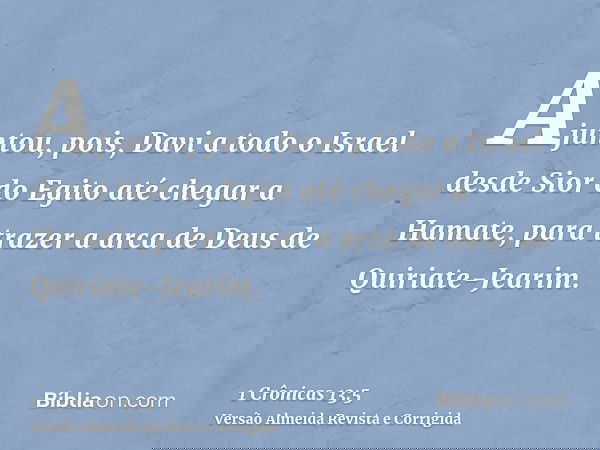 Ajuntou, pois, Davi a todo o Israel desde Sior do Egito até chegar a Hamate, para trazer a arca de Deus de Quiriate-Jearim.