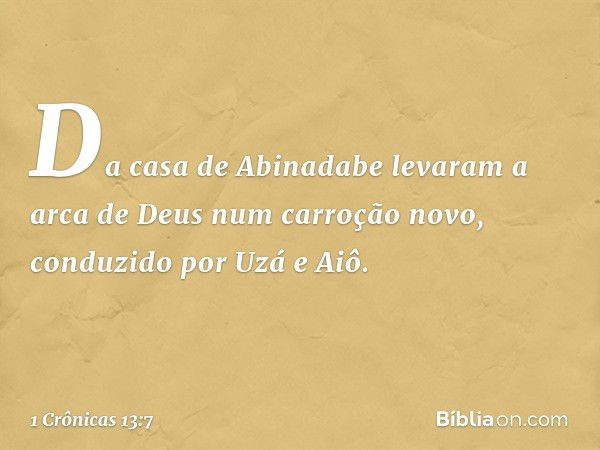 Da casa de Abinadabe levaram a arca de Deus num carroção novo, conduzido por Uzá e Aiô. -- 1 Crônicas 13:7